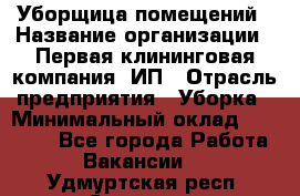 Уборщица помещений › Название организации ­ Первая клининговая компания, ИП › Отрасль предприятия ­ Уборка › Минимальный оклад ­ 15 000 - Все города Работа » Вакансии   . Удмуртская респ.,Сарапул г.